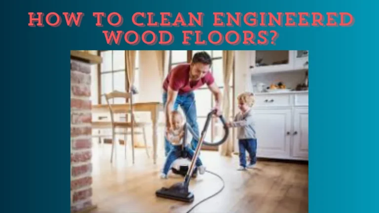 How to Clean Engineered Wood Floors?