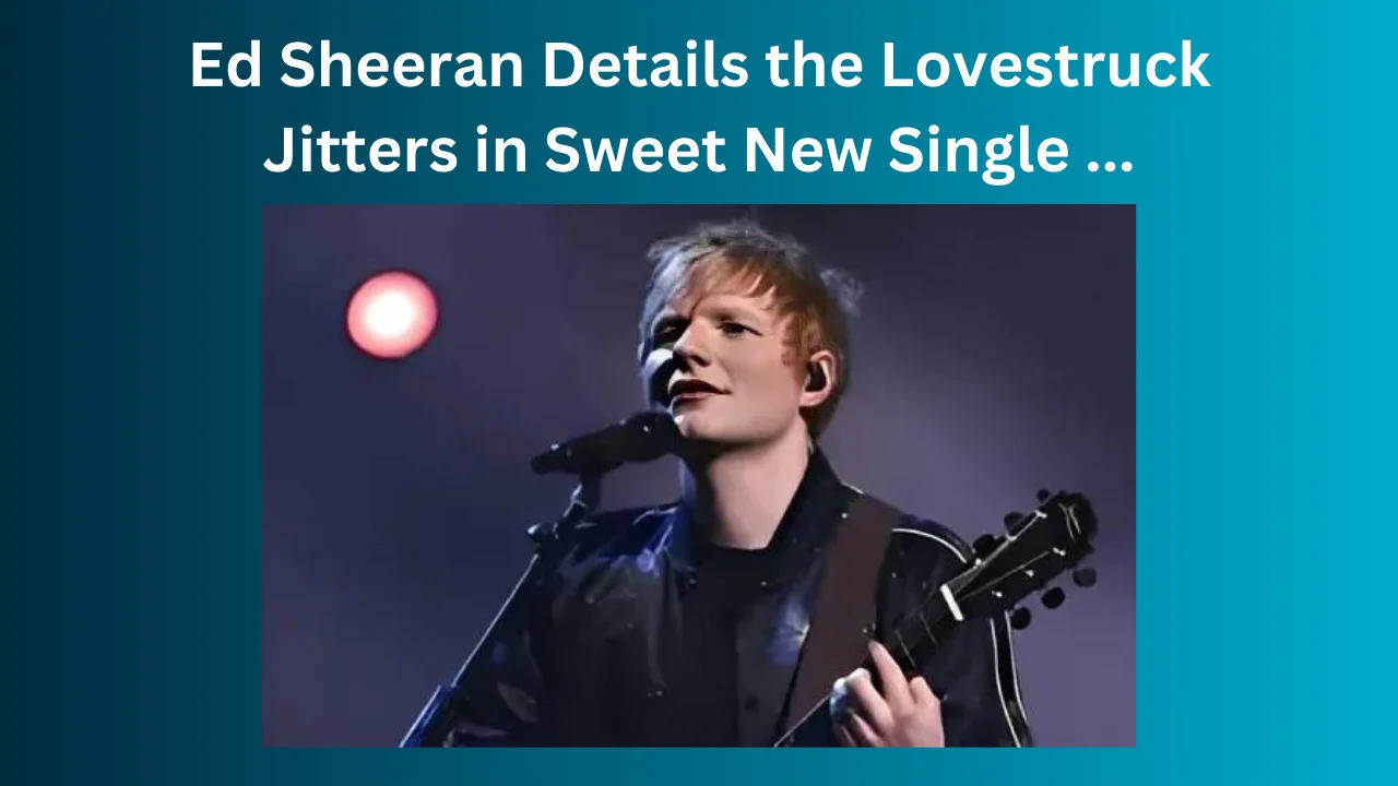 Ed Sheeran Details the Lovestruck Jitters in Sweet New Single ...