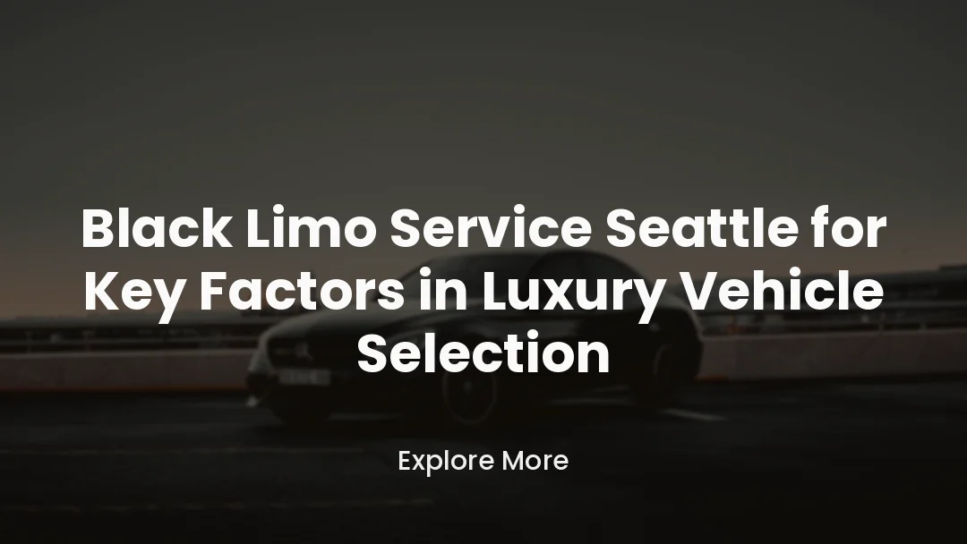 Black Limo Service Seattle for Key Factors in Luxury Vehicle Selection